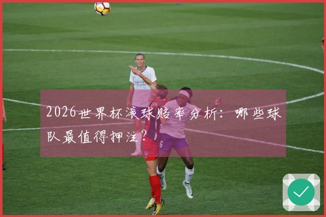2026世界杯滚球赔率分析:哪些球队最值得押注?