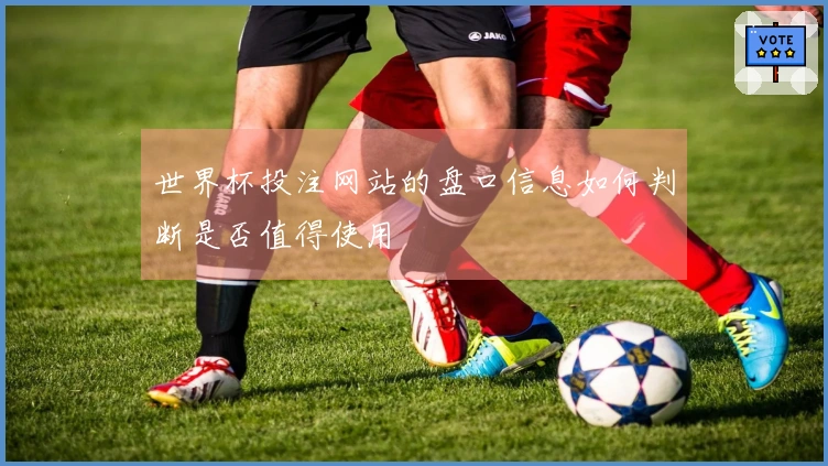 世界杯投注网站的盘口信息如何判断是否值得使用