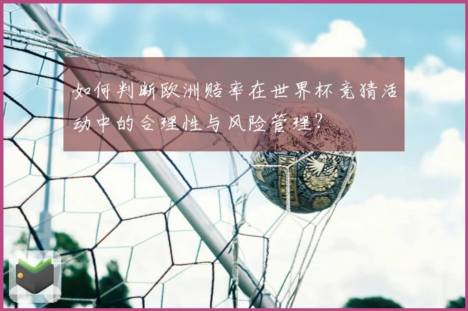 如何判断欧洲赔率在世界杯竞猜活动中的合理性与风险管理？