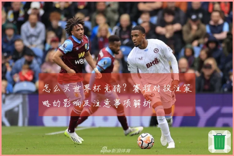 怎么买世界杯竞猜？赛程对投注策略的影响及注意事项解析