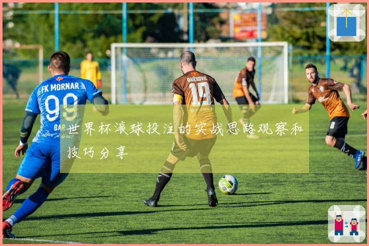 世界杯滚球投注的实战思路观察和技巧分享