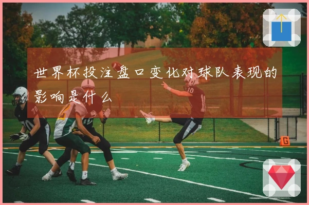 世界杯投注盘口变化对球队表现的影响是什么