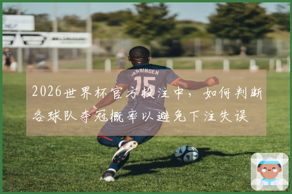 2026世界杯官方投注中，如何判断各球队夺冠概率以避免下注失误