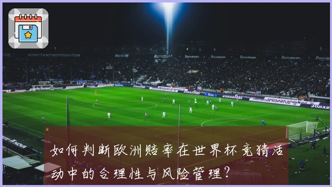 如何判断欧洲赔率在世界杯竞猜活动中的合理性与风险管理？