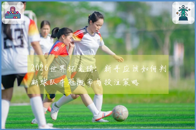 2026世界杯竞猜：新手应该如何判断球队夺冠概率与投注策略