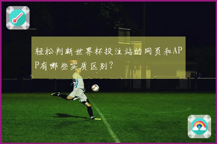 轻松判断世界杯投注站的网页和APP有哪些实质区别？
