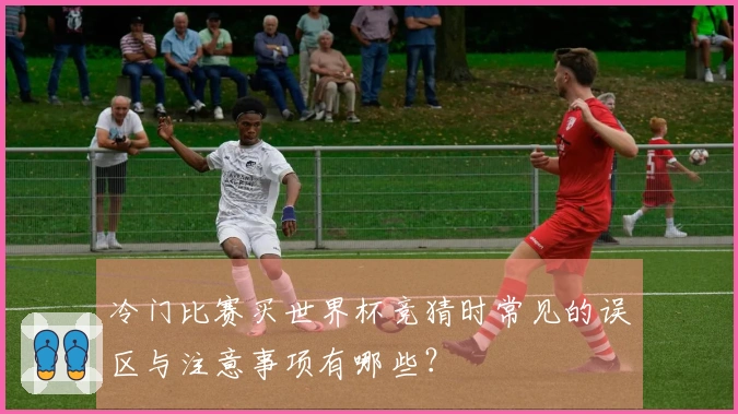 冷门比赛买世界杯竞猜时常见的误区与注意事项有哪些？