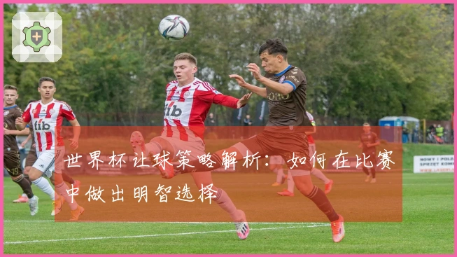 世界杯让球策略解析：如何在比赛中做出明智选择